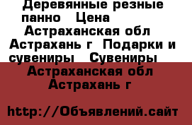  Деревянные резные панно › Цена ­ 35 000 - Астраханская обл., Астрахань г. Подарки и сувениры » Сувениры   . Астраханская обл.,Астрахань г.